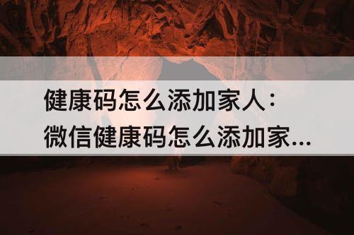 健康码怎么添加家人：微信健康码怎么添加家人