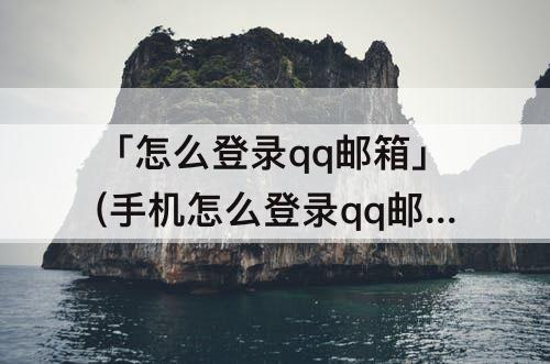 「怎么登录qq邮箱」(手机怎么登录qq邮箱)