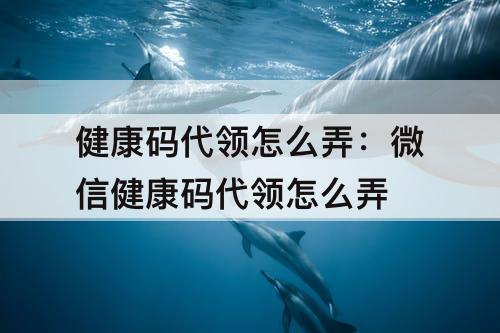 健康码代领怎么弄:微信健康码代领怎么弄