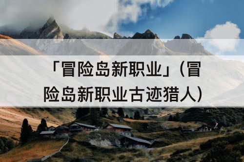 「冒险岛新职业」(冒险岛新职业古迹猎人)
