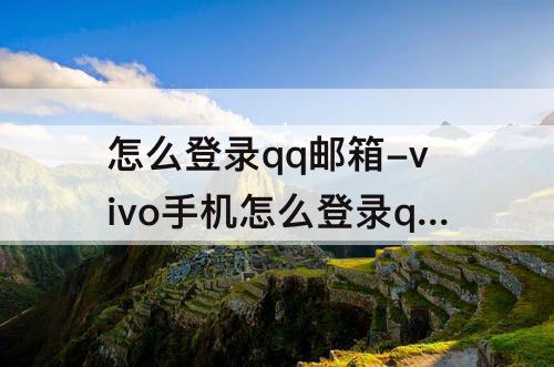 怎么登录qq邮箱-vivo手机怎么登录qq邮箱