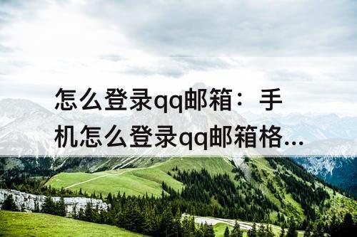 怎么登录qq邮箱:手机怎么登录qq邮箱格式