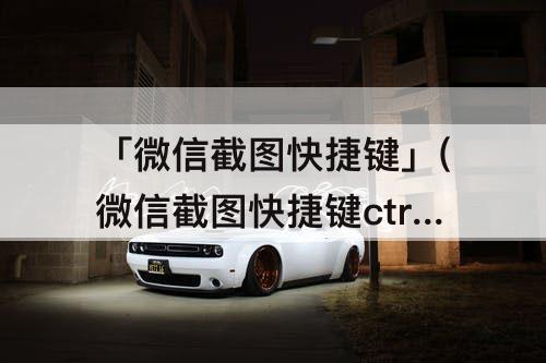 「微信截图快捷键」(微信截图快捷键ctrl加a怎么保存圈里的东西)