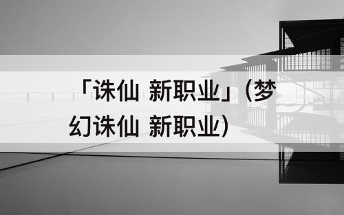 「诛仙 新职业」(梦幻诛仙 新职业)