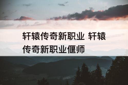 轩辕传奇新职业 轩辕传奇新职业偃师