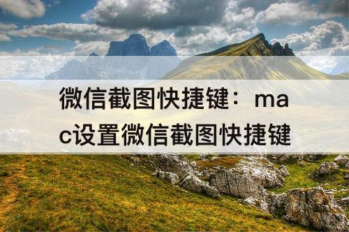 微信截图快捷键：mac设置微信截图快捷键