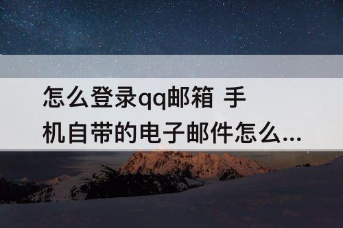 怎么登录qq邮箱 手机自带的电子邮件怎么登录qq邮箱