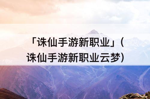 「诛仙手游新职业」(诛仙手游新职业云梦)