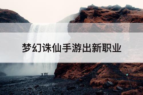 梦幻诛仙手游出新职业