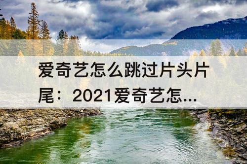 爱奇艺怎么跳过片头片尾：2021爱奇艺怎么跳过片头片尾