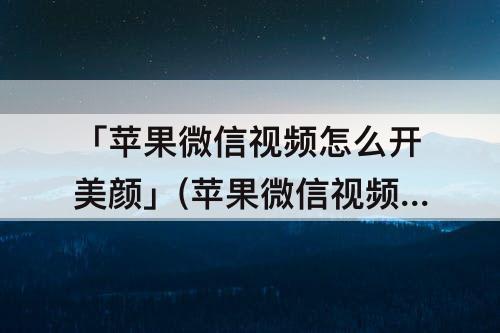 「苹果微信视频怎么开美颜」(苹果微信视频怎么开美颜功能苹果X)