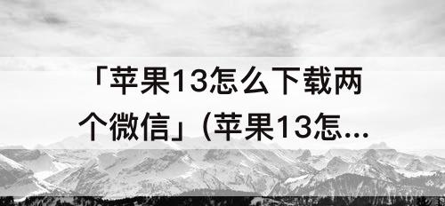 「苹果13怎么下载两个微信」(苹果13怎么下载两个微信视频)