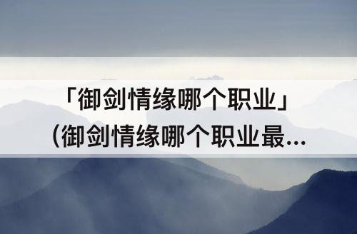 「御剑情缘哪个职业」(御剑情缘哪个职业最强)