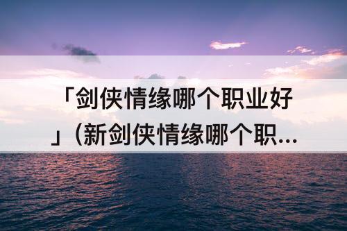「剑侠情缘哪个职业好」(新剑侠情缘哪个职业好玩)
