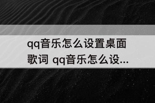 qq音乐怎么设置桌面歌词 qq音乐怎么设置桌面歌词苹果手机13