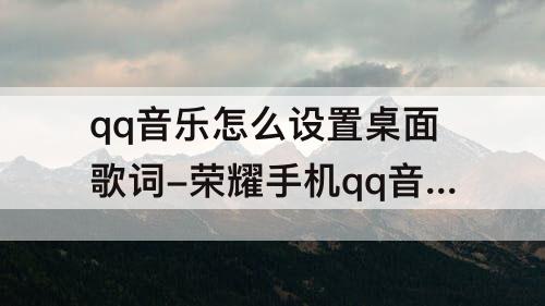 qq音乐怎么设置桌面歌词-荣耀手机qq音乐怎么设置桌面歌词