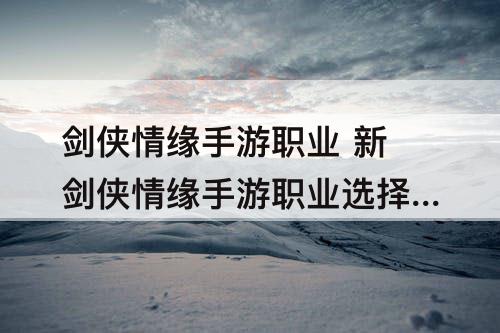 剑侠情缘手游职业 新剑侠情缘手游职业选择哪个好平民