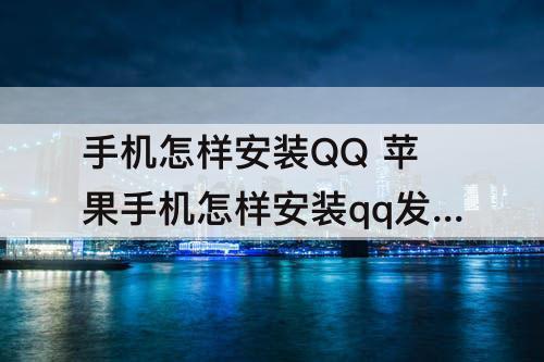 手机怎样安装QQ 苹果手机怎样安装qq发过来的应用