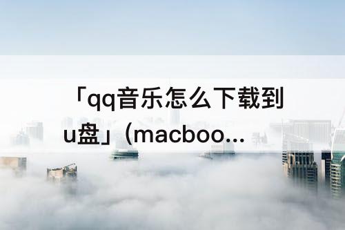 「qq音乐怎么下载到u盘」(macbookqq音乐怎么下载到u盘)