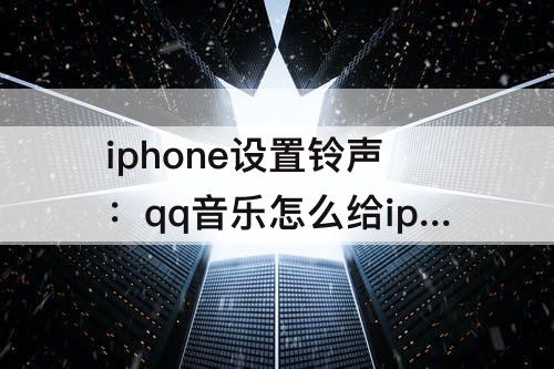 iphone设置铃声：qq音乐怎么给iphone设置铃声