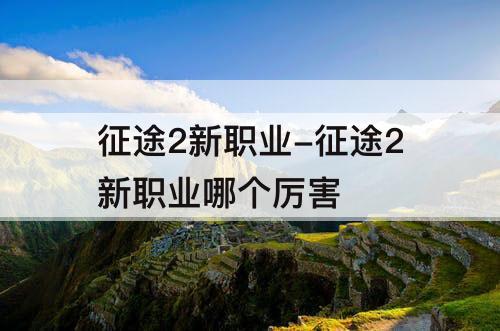 征途2新职业-征途2新职业哪个厉害