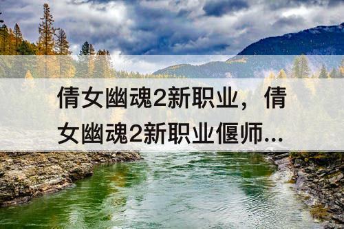 倩女幽魂2新职业，倩女幽魂2新职业偃师 CG
