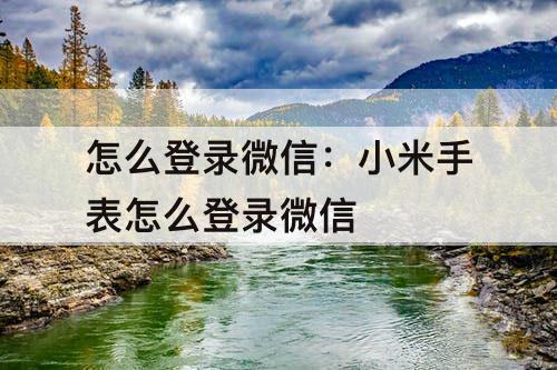 怎么登录微信：小米手表怎么登录微信