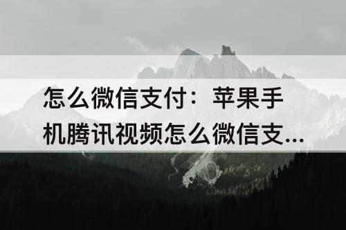 怎么微信支付:苹果手机腾讯视频怎么微信支付