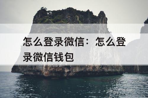 怎么登录微信：怎么登录微信钱包