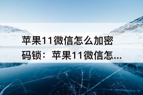 苹果11微信怎么加密码锁:苹果11微信怎么加密码锁屏