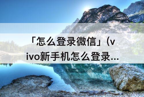 「怎么登录微信」(vivo新手机怎么登录微信)