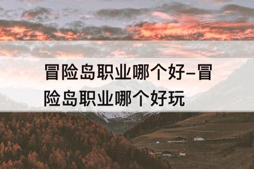 冒险岛职业哪个好-冒险岛职业哪个好玩