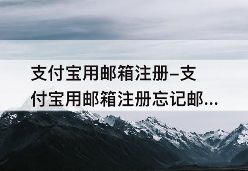 支付宝用邮箱注册-支付宝用邮箱注册忘记邮箱了
