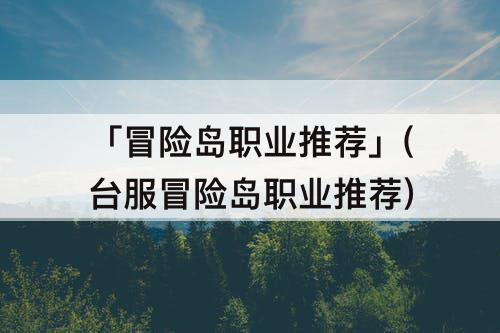 「冒险岛职业推荐」(台服冒险岛职业推荐)