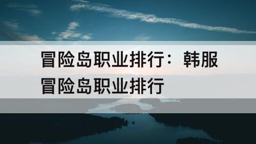 冒险岛职业排行:韩服冒险岛职业排行