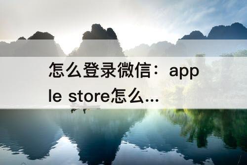 怎么登录微信：apple store怎么登录微信