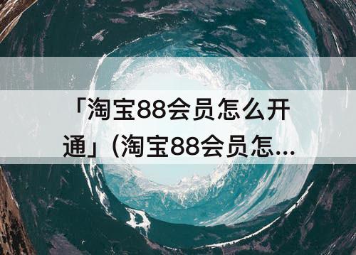「淘宝88会员怎么开通」(淘宝88会员怎么开通优酷会员权益)