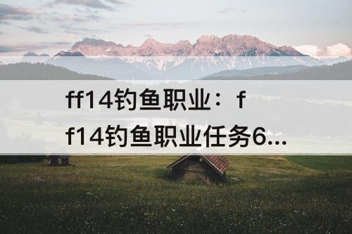 ff14钓鱼职业：ff14钓鱼职业任务60-70