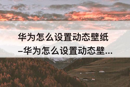 华为怎么设置动态壁纸-华为怎么设置动态壁纸自己的视频