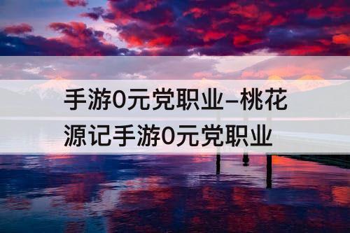 手游0元党职业-桃花源记手游0元党职业