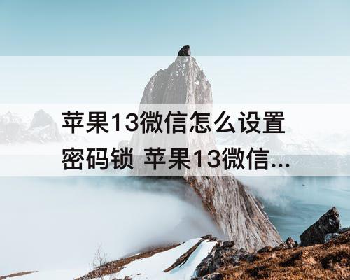 苹果13微信怎么设置密码锁 苹果13微信怎么设置密码锁?