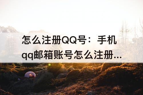 怎么注册QQ号：手机qq邮箱账号怎么注册QQ号