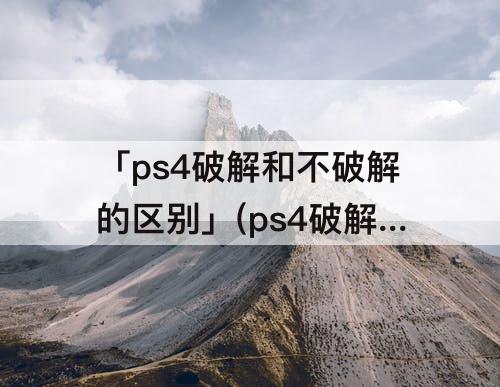 「ps4破解和不破解的区别」(ps4破解和不破解的区别 知乎)
