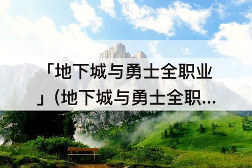 「地下城与勇士全职业」(地下城与勇士全职业buff技能)