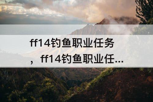 ff14钓鱼职业任务，ff14钓鱼职业任务材料