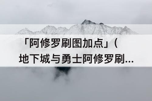 「阿修罗刷图加点」(地下城与勇士阿修罗刷图加点)