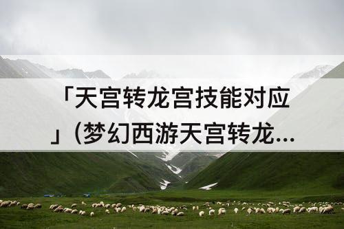 「天宫转龙宫技能对应」(梦幻西游天宫转龙宫技能对应)