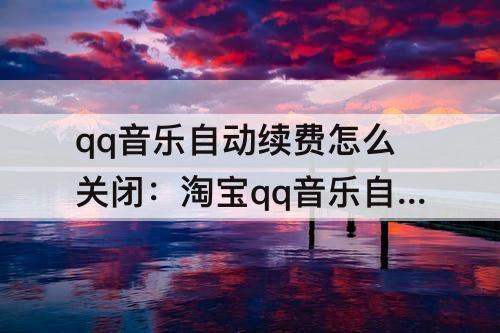 qq音乐自动续费怎么关闭:淘宝qq音乐自动续费怎么关闭