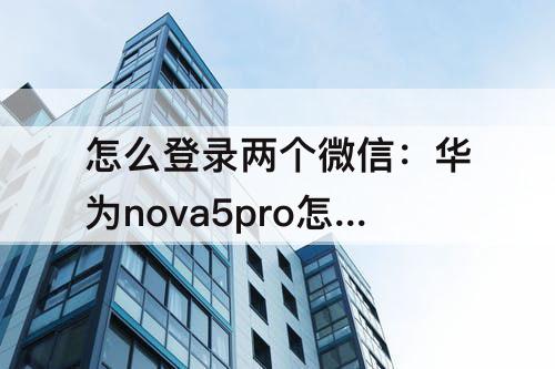 怎么登录两个微信:华为nova5pro怎么登录两个微信