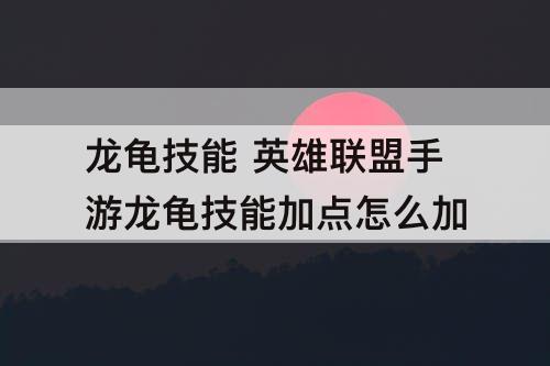 龙龟技能 英雄联盟手游龙龟技能加点怎么加